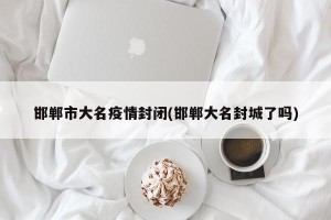 邯郸市大名疫情封闭(邯郸大名封城了吗)