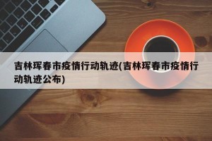 吉林珲春市疫情行动轨迹(吉林珲春市疫情行动轨迹公布)