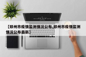 【郑州市疫情监测情况公布,郑州市疫情监测情况公布最新】