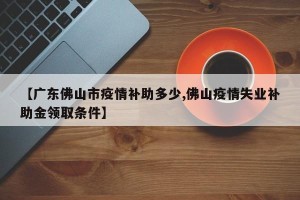 【广东佛山市疫情补助多少,佛山疫情失业补助金领取条件】
