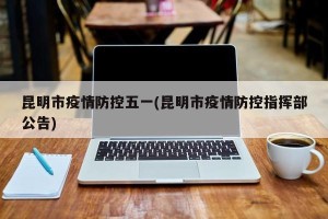 昆明市疫情防控五一(昆明市疫情防控指挥部公告)