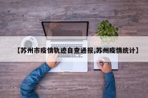 【苏州市疫情轨迹自查通报,苏州疫情统计】