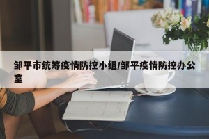 邹平市统筹疫情防控小组/邹平疫情防控办公室