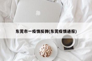 东莞市一疫情反弹(东莞疫情通报)