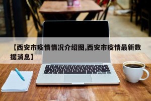 【西安市疫情情况介绍图,西安市疫情最新数据消息】