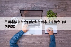 兰州市榆中街今日疫情(兰州市榆中街今日疫情情况)