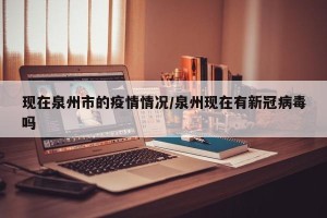 现在泉州市的疫情情况/泉州现在有新冠病毒吗