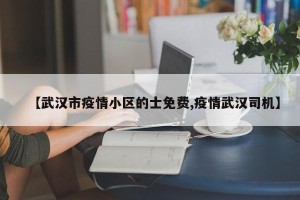 【武汉市疫情小区的士免费,疫情武汉司机】