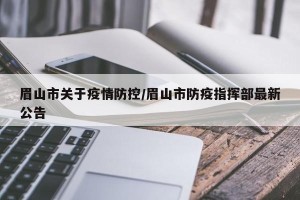 眉山市关于疫情防控/眉山市防疫指挥部最新公告