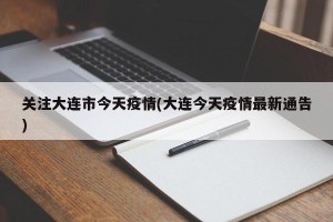 关注大连市今天疫情(大连今天疫情最新通告)