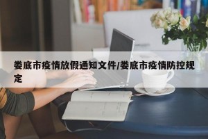 娄底市疫情放假通知文件/娄底市疫情防控规定