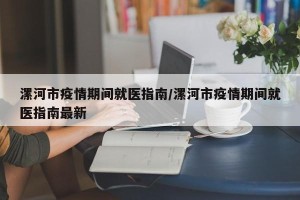 漯河市疫情期间就医指南/漯河市疫情期间就医指南最新