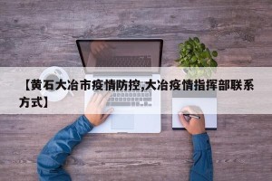 【黄石大冶市疫情防控,大冶疫情指挥部联系方式】