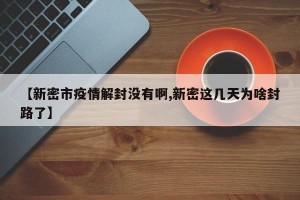 【新密市疫情解封没有啊,新密这几天为啥封路了】