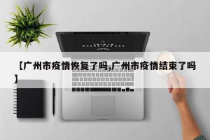 【广州市疫情恢复了吗,广州市疫情结束了吗】