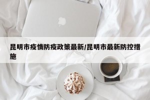 昆明市疫情防疫政策最新/昆明市最新防控措施