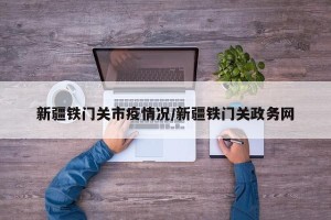 新疆铁门关市疫情况/新疆铁门关政务网