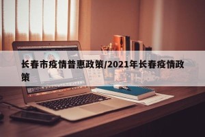 长春市疫情普惠政策/2021年长春疫情政策