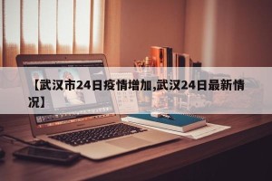【武汉市24日疫情增加,武汉24日最新情况】