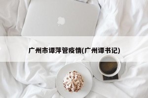 广州市谭萍管疫情(广州谭书记)