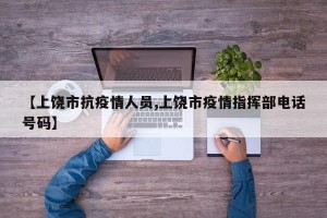 【上饶市抗疫情人员,上饶市疫情指挥部电话号码】