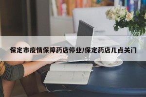 保定市疫情保障药店停业/保定药店几点关门