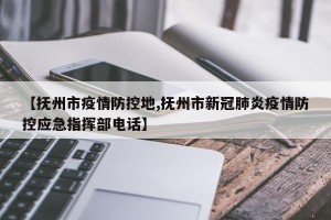 【抚州市疫情防控地,抚州市新冠肺炎疫情防控应急指挥部电话】