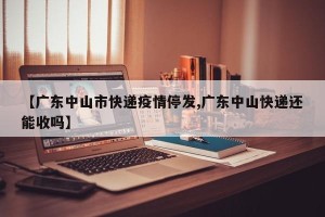 【广东中山市快递疫情停发,广东中山快递还能收吗】