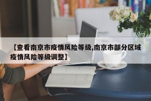 【查看南京市疫情风险等级,南京市部分区域疫情风险等级调整】