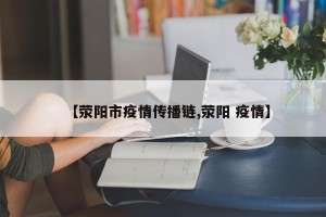 【荥阳市疫情传播链,荥阳 疫情】