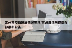 常州市疫情进展情况查询/常州疫情防控指挥部最新公告