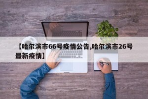 【哈尔滨市66号疫情公告,哈尔滨市26号最新疫情】