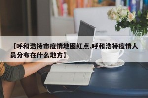 【呼和浩特市疫情地图红点,呼和浩特疫情人员分布在什么地方】