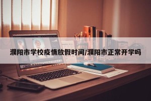 濮阳市学校疫情放假时间/濮阳市正常开学吗