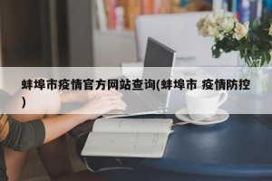 蚌埠市疫情官方网站查询(蚌埠市 疫情防控)