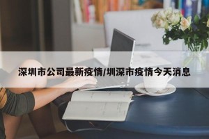 深圳市公司最新疫情/圳深市疫情今天消息