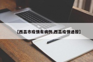 【西昌市疫情有病例,西昌疫情通报】
