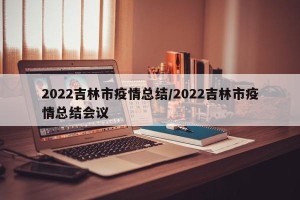 2022吉林市疫情总结/2022吉林市疫情总结会议