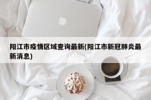 阳江市疫情区域查询最新(阳江市新冠肺炎最新消息)