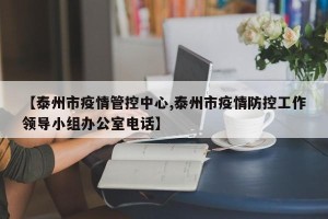 【泰州市疫情管控中心,泰州市疫情防控工作领导小组办公室电话】