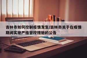 吉林市如何控制疫情发生/吉林市关于在疫情期间实施严格管控措施的公告
