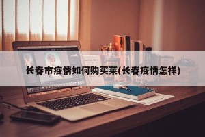 长春市疫情如何购买莱(长春疫情怎样)