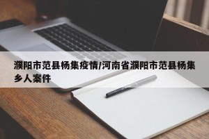 濮阳市范县杨集疫情/河南省濮阳市范县杨集乡人案件