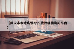 【武汉市本地疫情app,武汉疫情询问平台】