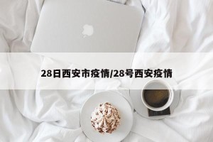 28日西安市疫情/28号西安疫情