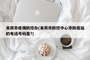 来宾市疫情防控办(来宾市防控中心市防疫站的电话号码是?)
