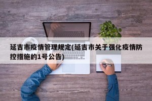 延吉市疫情管理规定(延吉市关于强化疫情防控措施的1号公告)