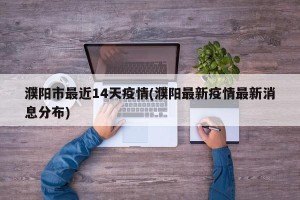 濮阳市最近14天疫情(濮阳最新疫情最新消息分布)