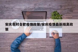 安庆市对合肥疫情政策/安庆疫情最新隔离政策