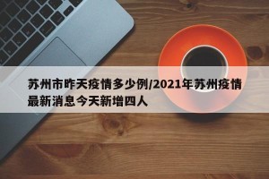 苏州市昨天疫情多少例/2021年苏州疫情最新消息今天新增四人